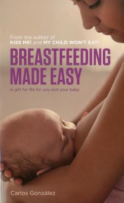 Breastfeeding Made Easy: A Gift for Life for You and Your Baby by González, Carlos