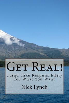 Get Real!: ...and Take Responsibility for What You Want by Lynch, Nick
