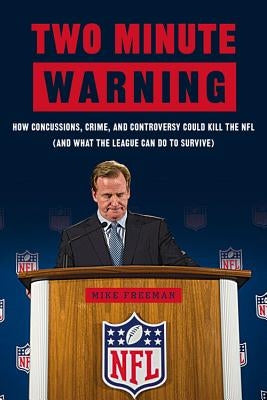 Two Minute Warning: How Concussions, Crime, and Controversy Could Kill the NFL (and What the League Can Do to Survive) by Freeman, Michael