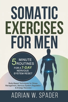 Somatic Exercises For Men - 5 Minute Routines For a 7-Day Nervous System Reset: Body Based Techniques for Stress Management, Nervous System Regulation by Spader, Adrian W.