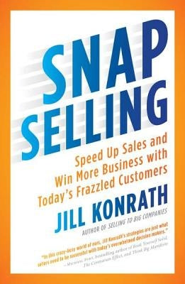 Snap Selling: Speed Up Sales and Win More Business with Today's Frazzled Customers by Konrath, Jill
