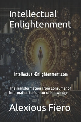 Intellectual Enlightenment: The Transformation From Consumer of Information to Curator of Knowledge by Fiero, Alexious