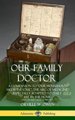 Our Family Doctor: A Companion to "Our Household Medicine Case"; The ABC of Medicine, Especially Adapted to Daily Use in the Home (19th Century Medica by Owen, Orville W.