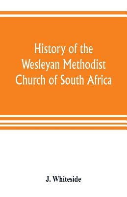 History of the Wesleyan Methodist Church of South Africa by Whiteside, J.