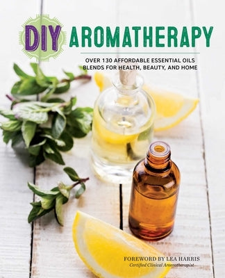 DIY Aromatherapy: Over 130 Affordable Essential Oils Blends for Health, Beauty, and Home by Rockridge Press