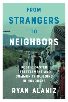 From Strangers to Neighbors: Post-Disaster Resettlement and Community Building in Honduras by Alaniz, Ryan