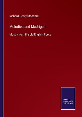 Melodies and Madrigals: Mostly from the old English Poets by Stoddard, Richard Henry