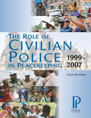 The Role of Civilian Police in Peacekeeping: 1999-2007 by Den Heyer, Garth