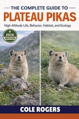 The Complete Guide to Plateau Pikas: High-Altitude Life, Behavior, Habitat, and Ecology by Rogers, Cole