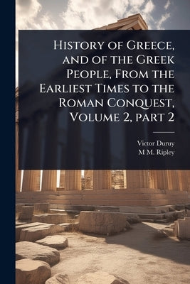 History of Greece, and of the Greek People, From the Earliest Times to the Roman Conquest, Volume 2, part 2 by Duruy, Victor