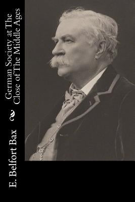 German Society at The Close of The Middle Ages by E. Belfort Bax