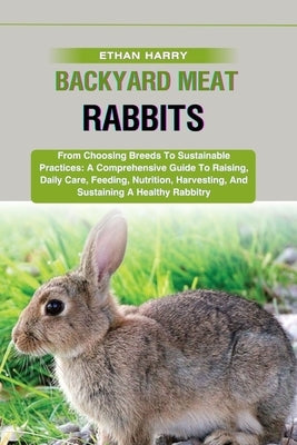 Backyard Meat Rabbits: From Choosing Breeds To Sustainable Practices: A Comprehensive Guide To Raising, Daily Care, Feeding, Nutrition, Harve by Harry, Ethan