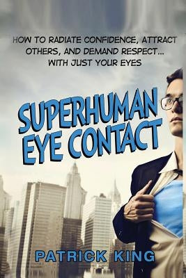 Superhuman Eye Contact: How to Radiate Confidence, Attract Others, and Demand Re by King, Patrick