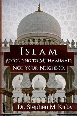 Islam According to Muhammad, Not Your Neighbor by Kirby, Stephen M.