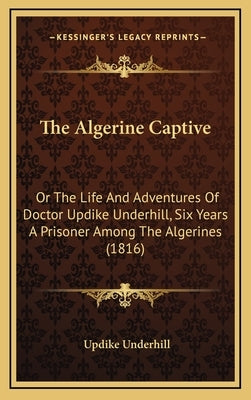 The Algerine Captive: Or The Life And Adventures Of Doctor Updike Underhill, Six Years A Prisoner Among The Algerines (1816) by Underhill, Updike