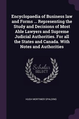 Encyclopaedia of Business law and Forms ... Representing the Study and Decisions of Most Able Lawyers and Supreme Judicial Authorities. For all the St by Spalding, Hugh Mortimer