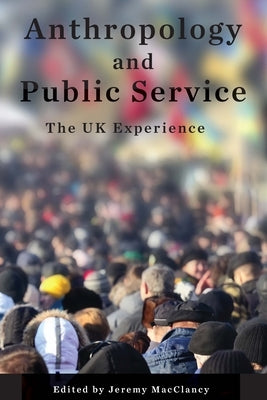 Anthropology and Public Service: The UK Experience by Macclancy, Jeremy