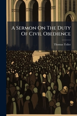 A Sermon On The Duty Of Civil Obedience: Preached At Kettering, Dec. 5, 1830 by Toller, Thomas