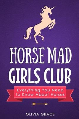 Horse Mad Girls Club: Everything You Need to Know About Horses by Grace, Olivia