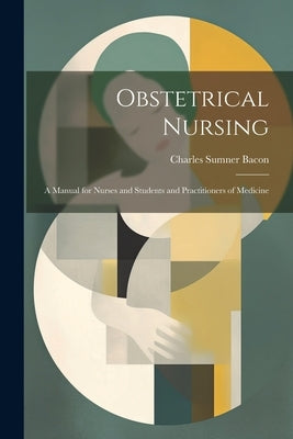 Obstetrical Nursing: A Manual for Nurses and Students and Practitioners of Medicine by Bacon, Charles Sumner