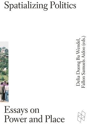 Spatializing Politics: Essays on Power and Place by Wendel, Delia Duong Ba