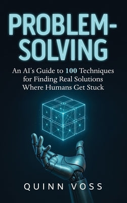 Problem-Solving: An AI's Guide to 100 Techniques for Finding Real Solutions Where Humans Get Stuck by Voss, Quinn