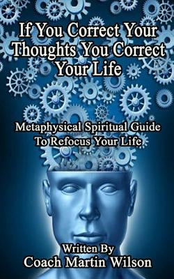 If You Correct Your Thoughts You Correct Your Life: Metaphysical Spiritual Guide To Refocus Your Life by Wilson Sr, Martin C.