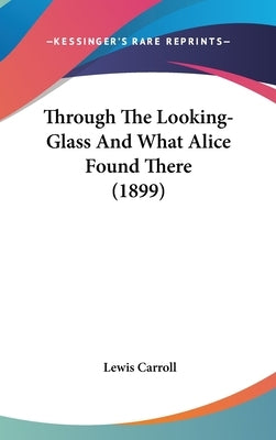 Through The Looking-Glass And What Alice Found There (1899) by Carroll, Lewis