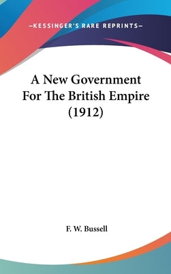 A New Government For The British Empire (1912) by Bussell, F. W.