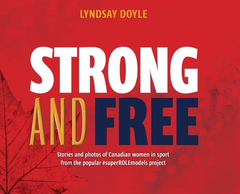 Strong and Free: Stories and photos of Canadian women in sport from the popular #superROLEmodels project by Doyle, Lyndsay