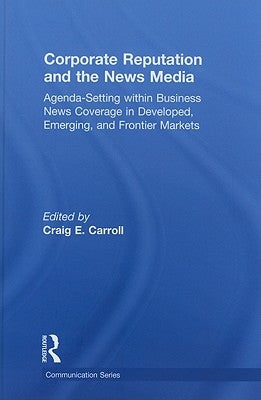 Corporate Reputation and the News Media: Agenda-setting within Business News Coverage in Developed, Emerging, and Frontier Markets by Carroll, Craig