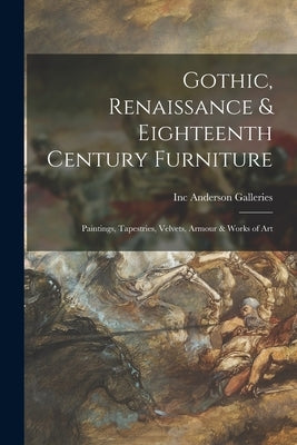 Gothic, Renaissance & Eighteenth Century Furniture: Paintings, Tapestries, Velvets, Armour & Works of Art by Anderson Galleries, Inc