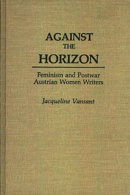 Against the Horizon: Feminism and Postwar Austrian Women Writers by Vansant, Jacqueline
