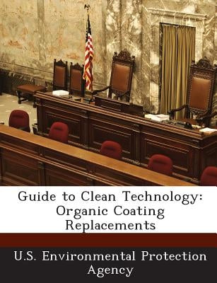 Guide to Clean Technology: Organic Coating Replacements by U S Environmental Protection Agency