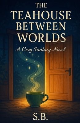 The Teahouse Between Worlds: A Cozy Fantasy Novel (Book 1 of the Teahouse Chronicles) by B, S.