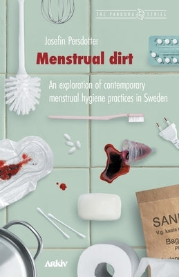 Menstrual Dirt: An Exploration of Contemporary Menstrual Hygiene Practices in Sweden by Persdotter, Josefin