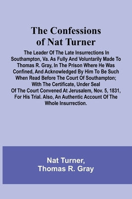 The Confessions of Nat Turner; The Leader of the Late Insurrections in Southampton, Va. As Fully and Voluntarily Made to Thomas R. Gray, in the Prison by Turner, Nat