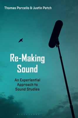 Re-Making Sound: An Experiential Approach to Sound Studies by Patch, Justin