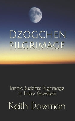 Dzogchen Pilgrimage: Tantric Buddhist Pilgrimage in India: Gazetteer by Dowman, Keith