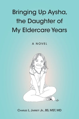 Bringing Up Aysha, the Daughter of My Eldercare Years by Jarrett Bs Mst, Charles L., Jr.