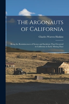 The Argonauts of California: Being the Reminiscences of Scenes and Incidents That Occurred in California in Early Mining Days by Haskins, Charles Warren