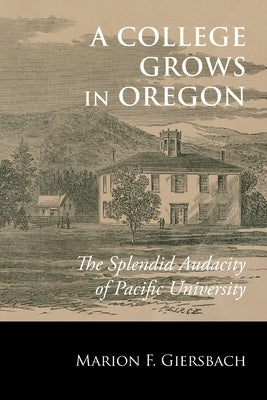 A College Grows in Oregon: The Splendid Audacity of Pacific University by Giersbach, Marion F.