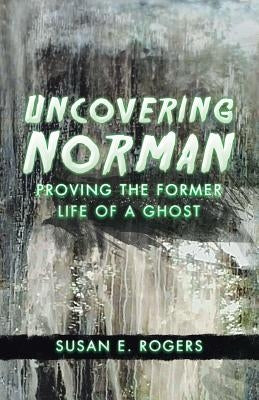 Uncovering Norman: Proving the Former Life of a Ghost by Rogers, Susan E.