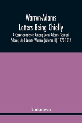 Warren-Adams Letters Being Chiefly A Correspondence Among John Adams, Samual Adams, And James Warren (Volume Ii) 1778-1814 by Unknown
