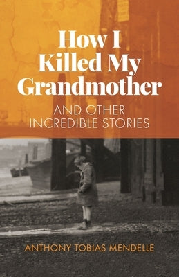 How I Killed My Grandmother: And Other Incredible Stories by Mendelle, Anthony Tobias