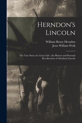 Herndon's Lincoln: the True Story of a Great Life: the History and Personal Recollections of Abraham Lincoln by Herndon, William Henry 1818-1891