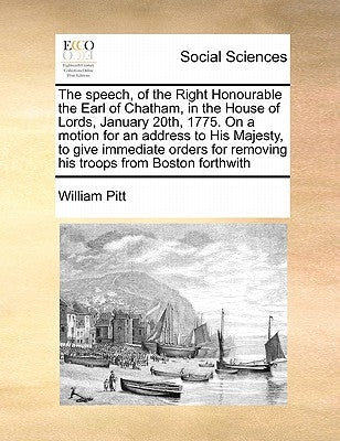 The Speech, of the Right Honourable the Earl of Chatham, in the House of Lords, January 20th, 1775. on a Motion for an Address to His Majesty, to Give by Pitt, William