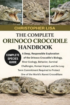 The Complete Orinoco Crocodile Handbook: A Deep, Responsible Exploration of the Orinoco Crocodile's Biology, River Ecology, Behavior, Survival Challen by Lisa, Christopher