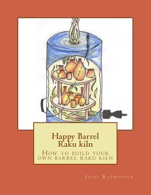 Happy Barrel Raku kiln: How to build your own barrel raku kiln by Rasmussen, Jesse