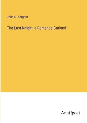 The Last Knight, a Romance-Garland by Sargent, John O.